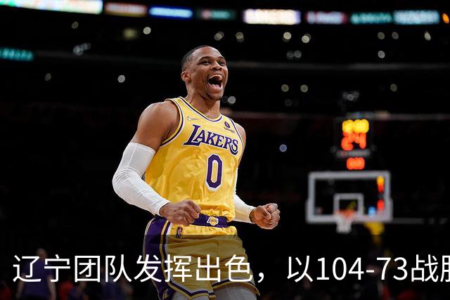 辽宁团队发挥出色，以104-73战胜四川，爱德华兹表现抢眼